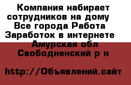 Компания набирает сотрудников на дому  - Все города Работа » Заработок в интернете   . Амурская обл.,Свободненский р-н